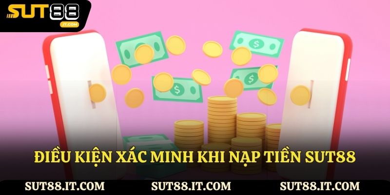 Điều kiện xác minh khi nạp tiền Sut88